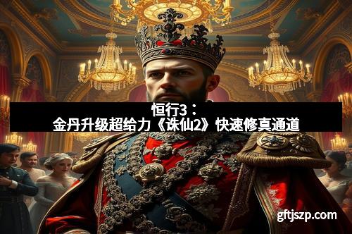 恒行3：金丹升级超给力《诛仙2》快速修真通道