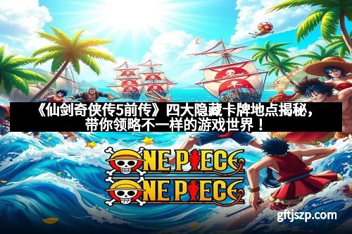 《仙剑奇侠传5前传》四大隐藏卡牌地点揭秘，带你领略不一样的游戏世界！